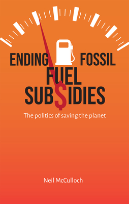 Ending Fossil Fuel Subsidies: The Politics of Saving the Planet By Neil McCulloch Cover Image