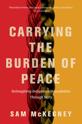 Carrying the Burden of Peace: Reimagining Indigenous Masculinities Through Story By Sam McKegney Cover Image