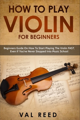 How to Play Violin For Beginners: Beginners Guide on How to Start Playing the Violin Fast, Even If You've Never Stepped into Music School Cover Image