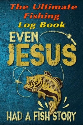 The Fishing Log Book Even Jesus Had A Fish Story: The Essential Notebook  For The Serious Fisherman To Record Fishing Trip Experiences (Paperback)