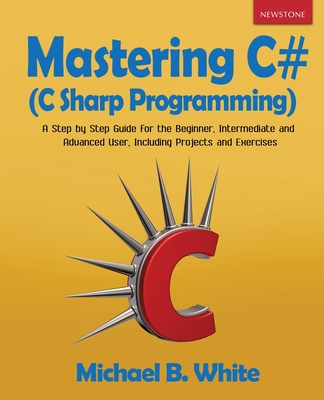 Mastering C# (C Sharp Programming): A Step by Step Guide for the Beginner, Intermediate and Advanced User, Including Projects and Exercises cover