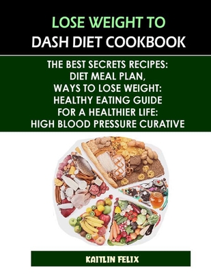 Lose Weight To Dash Diet Cookbook: The Best Secrets Recipes: Diet Meal Plan, Ways To Lose Weight: Healthy Eating Guide For A Healthier Life: High Bloo By Kaitlin Felix Cover Image