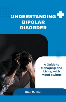 Understanding Bipolar Disorder: A Guide to Managing and Living with Mood Swings By Kian M. Hart Cover Image