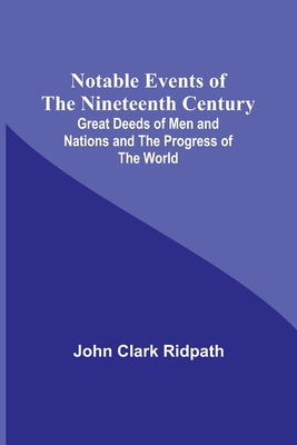 Notable Events of the Nineteenth Century; Great Deeds of Men and Nations and the Progress of the World By John Clark Ridpath Cover Image