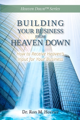 Building Your Business from Heaven Down: How to Receive Heaven's Input for Your Business Cover Image
