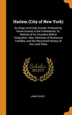 Harlem (City of New York): Its Origin and Early Annals: Prefaced by Home Scenes in the Fatherlands; Or, Notices of Its Founders Before Emigration By James Riker Cover Image