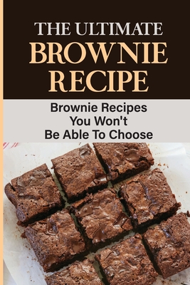 The Ultimate Brownie Recipe: Brownie Recipes You Won't Be Able To Choose Cover Image
