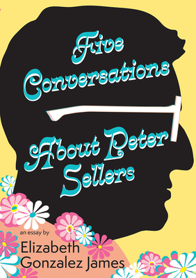 Five Conversations About Peter Sellers: Hybrid Play/Essay By Elizabeth Gonzalez James Cover Image