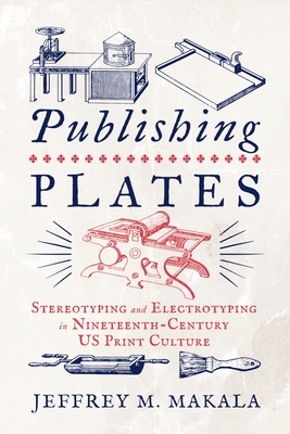 Publishing Plates: Stereotyping and Electrotyping in Nineteenth-Century Us Print Culture By Jeffrey M. Makala Cover Image