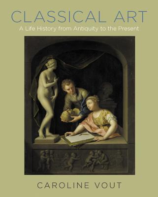 Classical Art: A Life History from Antiquity to the Present By Caroline Vout Cover Image