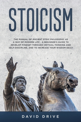 Stoicism: The Manual of Ancient Stoic Philosophy as a Way of Modern Life - A Beginner's Guide to Develop Mindset Through Critica By David Drive Cover Image