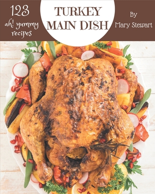 Ah! 123 Yummy Turkey Main Dish Recipes: The Highest Rated Yummy Turkey Main Dish Cookbook You Should Read Cover Image