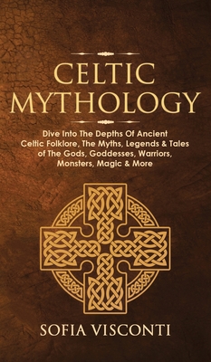 Celtic Mythology: Dive Into The Depths Of Ancient Celtic Folklore, The Myths, Legends & Tales of The Gods, Goddesses, Warriors, Monsters By Sofia Visconti Cover Image