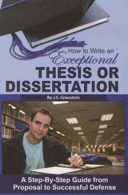 How to Write an Exceptional Thesis or Dissertation: A Step-By-Step Guide from Proposal to Successful Defense