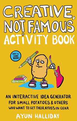 Creative, Not Famous Activity Book: An Interactive Idea Generator for Small Potatoes & Others Who Want to Get Their Ayuss in Gear: An Interactive Idea By Ayun Halliday Cover Image