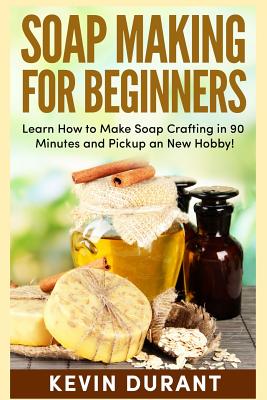 Soap Making For Beginners: Learn How to Make Soap Crafting in 90 Minutes and Pickup an New Hobby! Cover Image