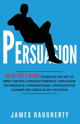 Persuasion: An Ex-SPY's Guide to Master the Art of Mind Control Through Powerful Persuasion Techniques & Conversational Tactics fo Cover Image
