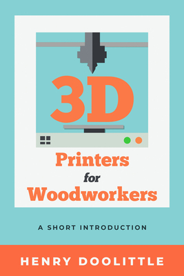 3D Printers for Woodworkers: A Short Introduction Cover Image