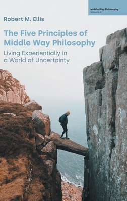 The Five Principles of Middle Way Philosophy: Living Experientially in a World of Uncertainty By Robert M. Ellis Cover Image