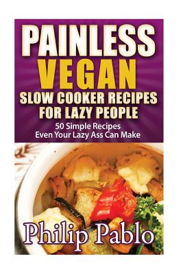 Painless Vegan Slow Cooker Recipes For Lazy People: 50 Simple Vegan Slow CookBook Recipes Even Your Lazy Ass Can Make By Phillip Pablo Cover Image