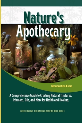 Nature's Apothecary: Crafting Herbal Remedies at Home: A Comprehensive Guide to Creating Natural Tinctures, Infusions, Oils, and More for H (Green Healing: The Natural Medicine Bible)