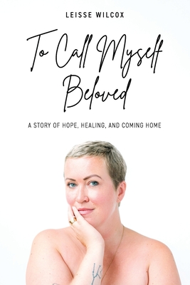 To Call Myself Beloved: A Story of Hope, Healing and Coming Home By Leisse Wilcox Cover Image