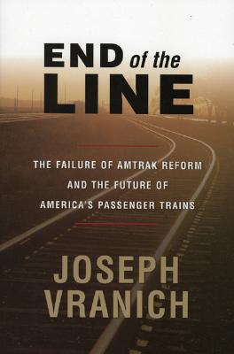 End of the Line: The Failure of Amtrak Reform and the Future of America's Passenger Trains By Joseph Vranich Cover Image
