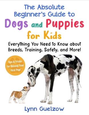 Absolute Beginner's Guide to Dogs and Puppies for Kids: Everything You Need to Know about Breeds, Training, Safety, and More! (Absolute Beginner's Guide for Kids with Pets) By Lynn Guelzow Cover Image