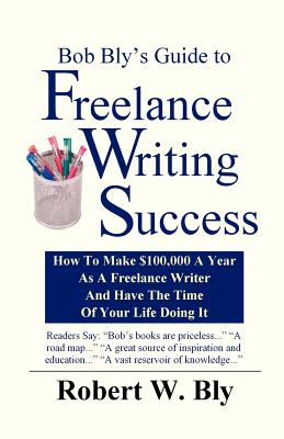 Bob Bly's Guide to Freelance Writing Success: How to make $100,000 A Year As A Freelance Writer And Have The Time Of Your Life Doing It Cover Image