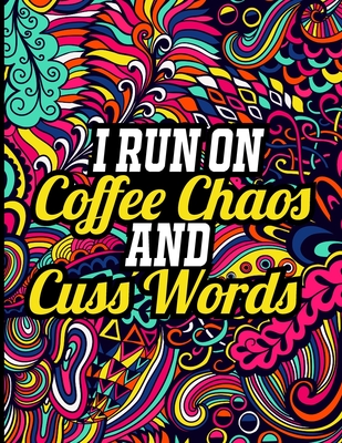 I Run on Coffee Chaos and Cuss Words: A Hilarious Swear Word Adult Coloring Book to Release Your Anger, Inappropriate Adult Coloring Book Cover Image