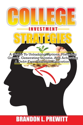 College Investment Strategies: A Guide to Unlocking Options, Fostering Growth, Generating Income, and Achieving a Debt-Free Essential Education Cover Image