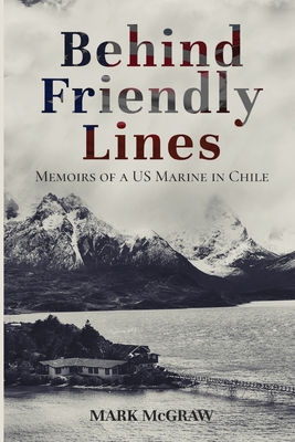 Behind Friendly Lines: Memoirs of a US Marine in Chile By Mark McGraw Cover Image