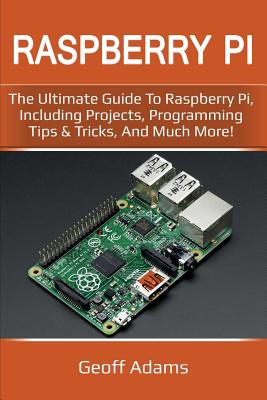 Raspberry Pi: The ultimate guide to raspberry pi, including projects, programming tips & tricks, and much more!