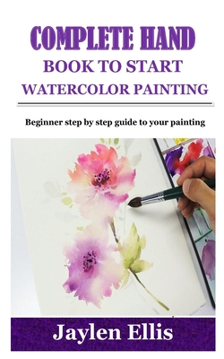 Complete Handbook to Start Watercolor Painting: Beginner step by step guide to your painting Cover Image