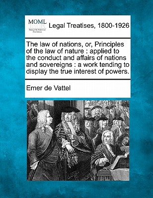 The law of nations, or, Principles of the law of nature: applied to the conduct and affairs of nations and sovereigns: a work tending to display the t
