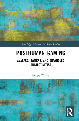 Posthuman Gaming: Avatars, Gamers, and Entangled Subjectivities (Routledge Advances in Game Studies)