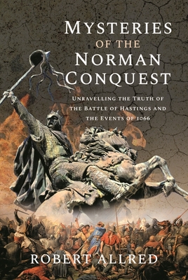 Mysteries of the Norman Conquest: Unravelling the Truth of the Battle of Hastings and the Events of 1066 By Robert Allred Cover Image