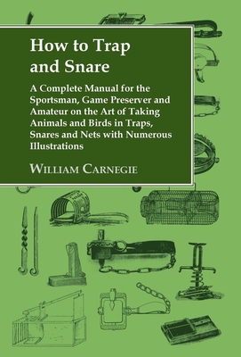 How to Trap and Snare: A Complete Manual for the Sportsman, Game Preserver and Amateur on the Art of Taking Animals and Birds in Traps, Snare By William Carnegie Cover Image