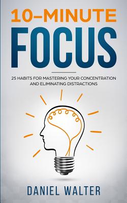 10-Minute Focus: 25 Habits for Mastering Your Concentration and Eliminating Distractions Cover Image
