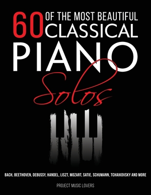 60 Of The Most Beautiful Classical Piano Solos: Bach, Beethoven, Debussy, Handel, Liszt, Mozart, Satie, Schumann, Tchaikovsky and more By Project Music Lovers Cover Image