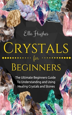 Crystals for Beginners: The Ultimate Beginners Guide To Understanding and Using Healing Crystals and Stones By Ella Hughes Cover Image