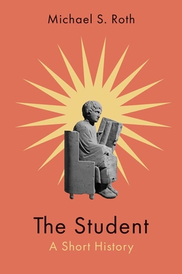 The Student: A Short History By Michael S. Roth Cover Image