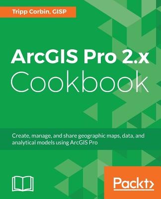 ArcGIS Pro 2.x Cookbook: Create, manage, and share geographic maps, data, and analytical models using ArcGIS Pro By Tripp Corbin Cover Image