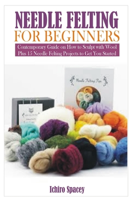 Needle Felting for Beginners: Contemporary Guide on How to Sculpt with Wool Plus 15 Needle Felting Projects to Get You Started Cover Image