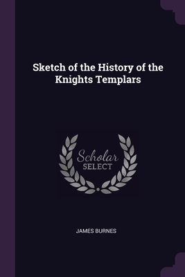 Sketch of the History of the Knights Templars By James Burnes Cover Image