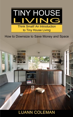 Tiny House: Think Small! An Introduction to Tiny House Living (How to Downsize to Save Money and Space) Cover Image