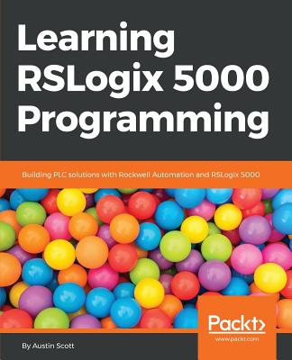 Learning RSLogix 5000 Programming: Building PLC solutions with Rockwell Automation and RSLogix 5000 By Austin Scott Cover Image