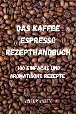 Das Kaffeeund Espresso Rezepthandbuch: 100 Einfache Und Aromatische Rezepte By Eleonor Schultz Cover Image