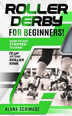 Roller Derby for Beginners!: How to Get Started Tearing It Up at the Roller Rink Cover Image
