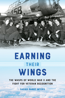 Earning Their Wings: The Wasps of World War II and the Fight for Veteran Recognition By Sarah Parry Myers Cover Image